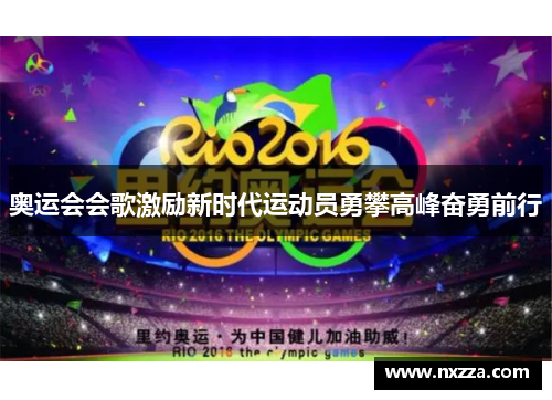 奥运会会歌激励新时代运动员勇攀高峰奋勇前行