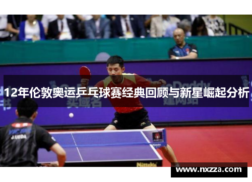 12年伦敦奥运乒乓球赛经典回顾与新星崛起分析